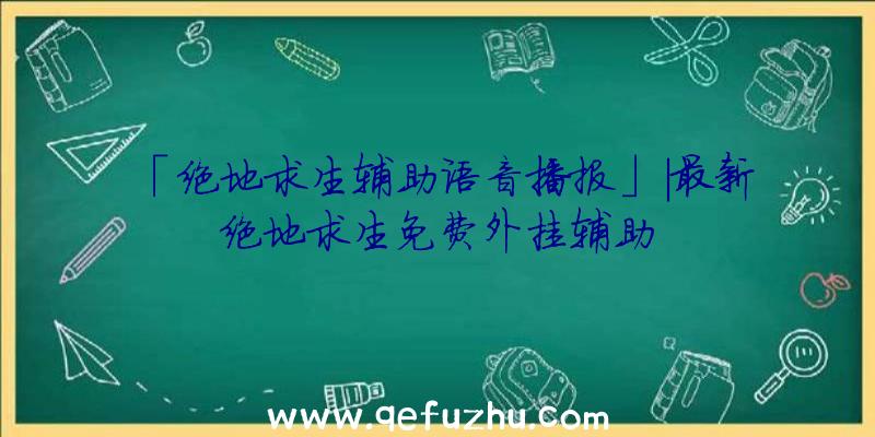 「绝地求生辅助语音播报」|最新绝地求生免费外挂辅助